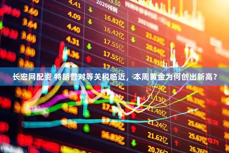 长宏网配资 特朗普对等关税临近，本周黄金为何创出新高？