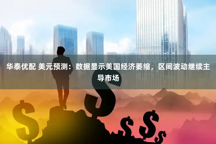 华泰优配 美元预测：数据显示美国经济萎缩，区间波动继续主导市场