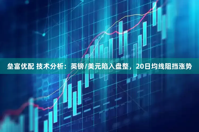 垒富优配 技术分析：英镑/美元陷入盘整，20日均线阻挡涨势