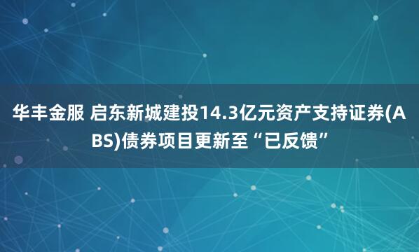 华丰金服 启东新城建投14.3亿元资产支持证券(ABS)债券项目更新至“已反馈”