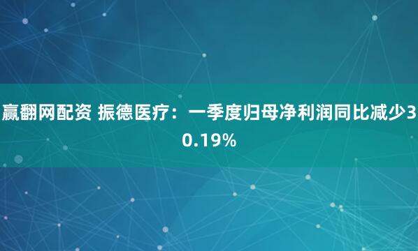 赢翻网配资 振德医疗：一季度归母净利润同比减少30.19%