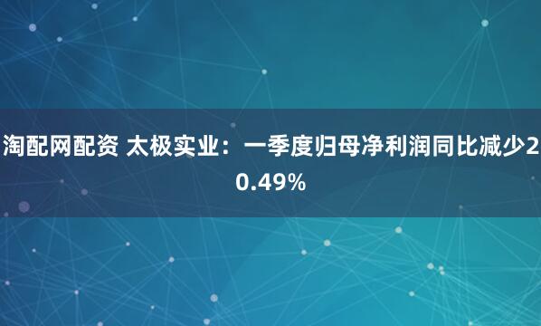 淘配网配资 太极实业：一季度归母净利润同比减少20.49%