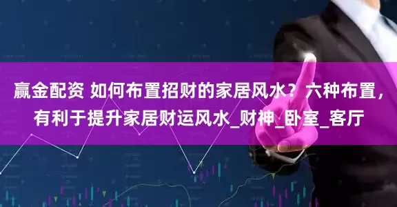 赢金配资 如何布置招财的家居风水？六种布置，有利于提升家居财运风水_财神_卧室_客厅