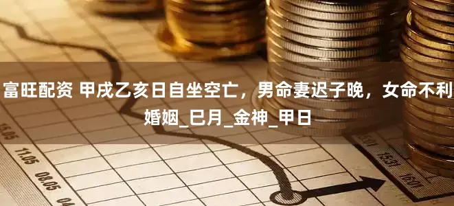 富旺配资 甲戌乙亥日自坐空亡，男命妻迟子晚，女命不利婚姻_巳月_金神_甲日