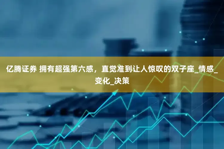 亿腾证券 拥有超强第六感，直觉准到让人惊叹的双子座_情感_变化_决策