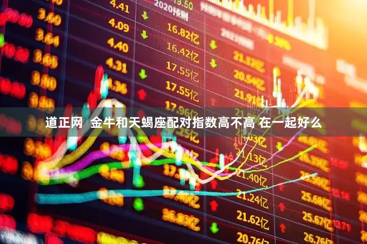 道正网  金牛和天蝎座配对指数高不高 在一起好么
