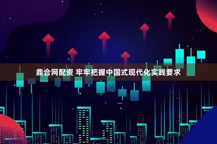 鼎合网配资 牢牢把握中国式现代化实践要求
