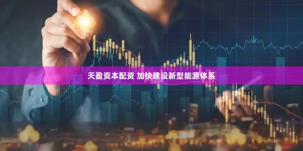 天盈资本配资 加快建设新型能源体系