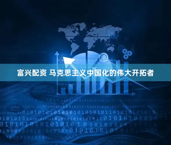 富兴配资 马克思主义中国化的伟大开拓者