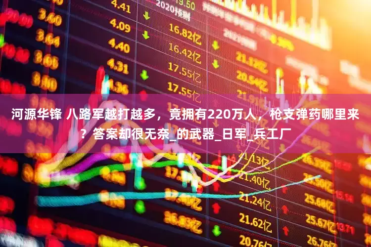 河源华锋 八路军越打越多，竟拥有220万人，枪支弹药哪里来？答案却很无奈_的武器_日军_兵工厂