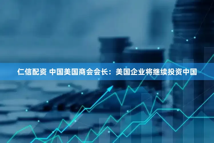 仁信配资 中国美国商会会长：美国企业将继续投资中国