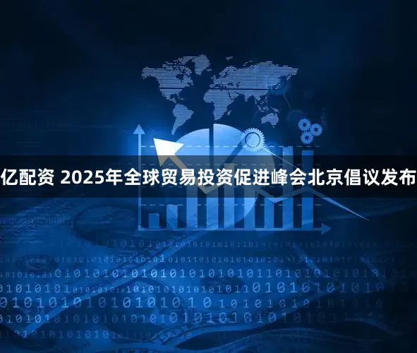 亿配资 2025年全球贸易投资促进峰会北京倡议发布