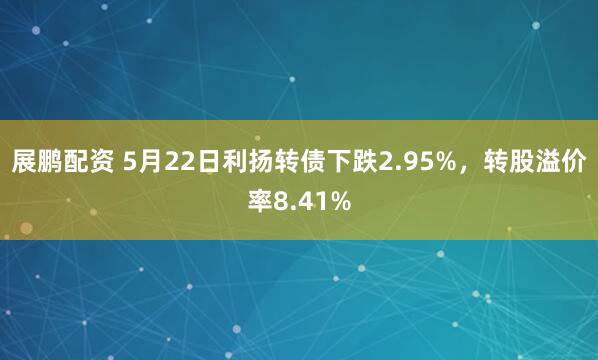 展鹏配资 5月22日利扬转债下跌2.95%，转股溢价率8.41%