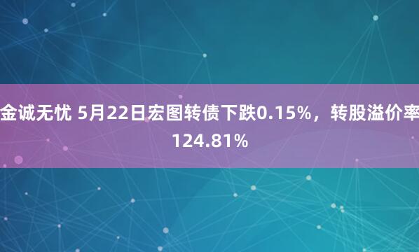 金诚无忧 5月22日宏图转债下跌0.15%，转股溢价率124.81%