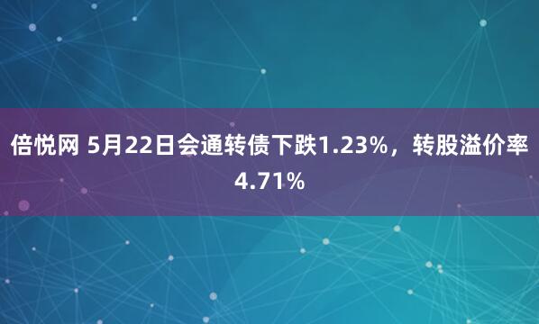 倍悦网 5月22日会通转债下跌1.23%，转股溢价率4.71%