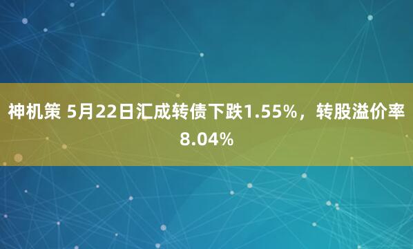 神机策 5月22日汇成转债下跌1.55%，转股溢价率8.04%