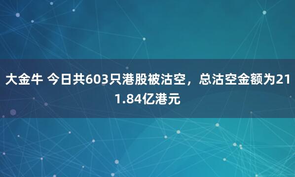 大金牛 今日共603只港股被沽空，总沽空金额为211.84亿港元