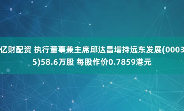 亿财配资 执行董事兼主席邱达昌增持远东发展(00035)58.6万股 每股作价0.7859港元