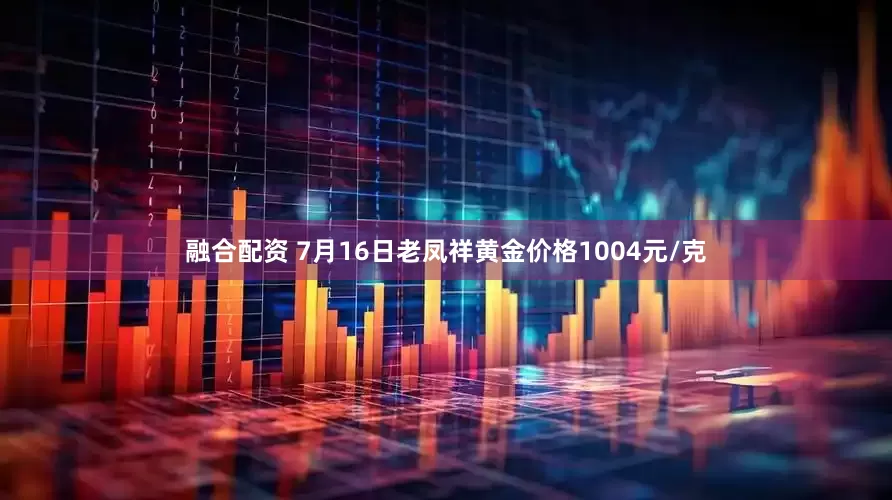 融合配资 7月16日老凤祥黄金价格1004元/克