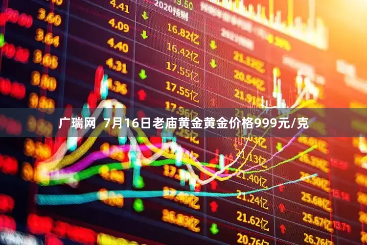 广瑞网  7月16日老庙黄金黄金价格999元/克