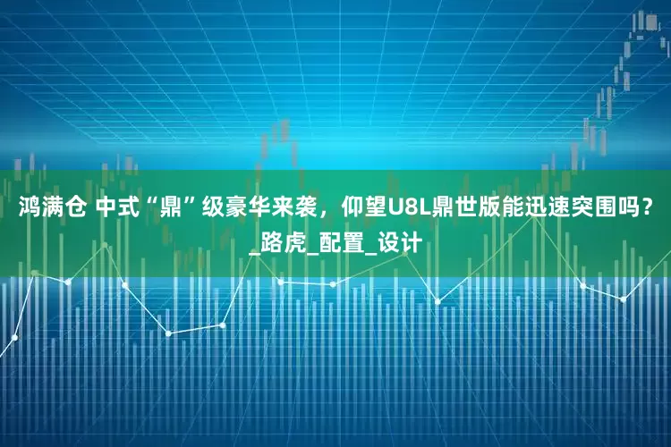 鸿满仓 中式“鼎”级豪华来袭，仰望U8L鼎世版能迅速突围吗？_路虎_配置_设计