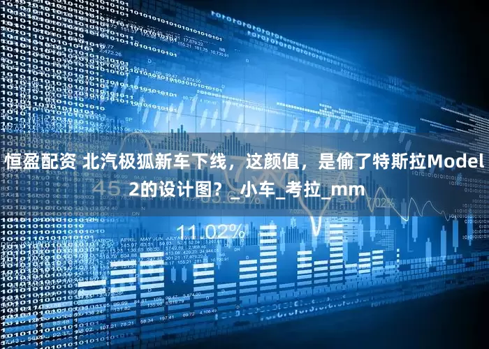 恒盈配资 北汽极狐新车下线，这颜值，是偷了特斯拉Model 2的设计图？_小车_考拉_mm