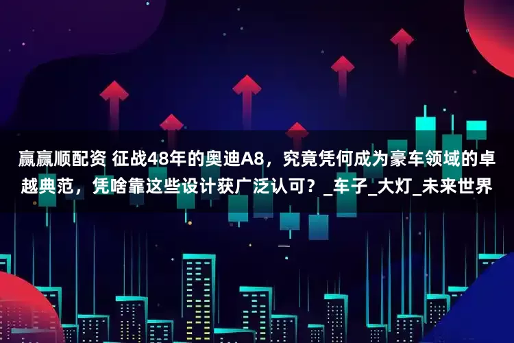 赢赢顺配资 征战48年的奥迪A8，究竟凭何成为豪车领域的卓越典范，凭啥靠这些设计获广泛认可？_车子_大灯_未来世界