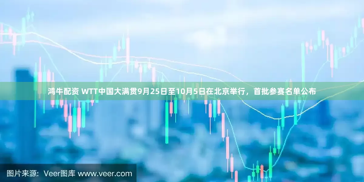 鸿牛配资 WTT中国大满贯9月25日至10月5日在北京举行，首批参赛名单公布