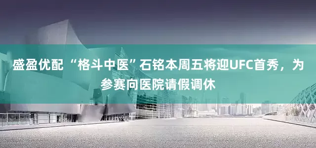 盛盈优配 “格斗中医”石铭本周五将迎UFC首秀，为参赛向医院请假调休