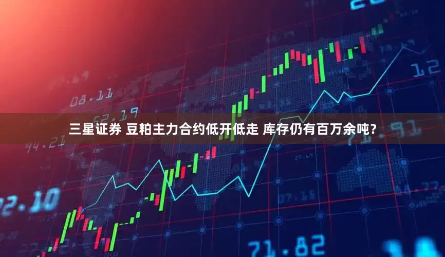 三星证券 豆粕主力合约低开低走 库存仍有百万余吨？