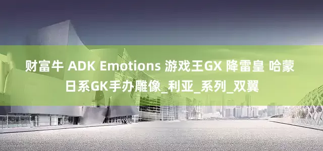 财富牛 ADK Emotions 游戏王GX 降雷皇 哈蒙 日系GK手办雕像_利亚_系列_双翼