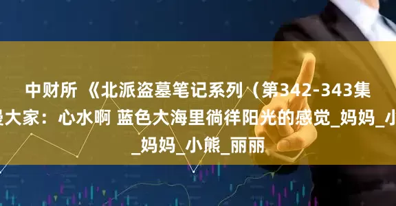 中财所 《北派盗墓笔记系列（第342-343集）》动漫大家：心水啊 蓝色大海里徜徉阳光的感觉_妈妈_小熊_丽丽