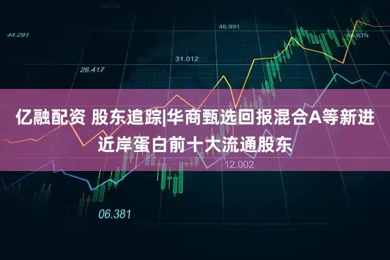 亿融配资 股东追踪|华商甄选回报混合A等新进近岸蛋白前十大流通股东