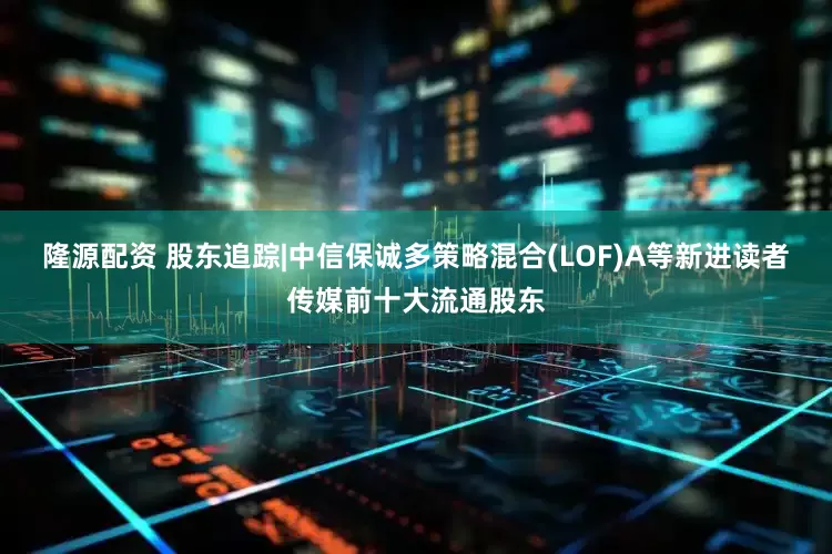 隆源配资 股东追踪|中信保诚多策略混合(LOF)A等新进读者传媒前十大流通股东