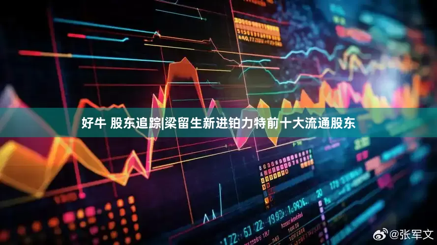 好牛 股东追踪|梁留生新进铂力特前十大流通股东