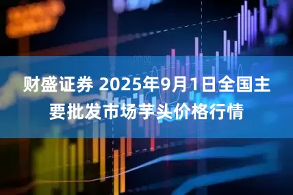 财盛证券 2025年9月1日全国主要批发市场芋头价格行情
