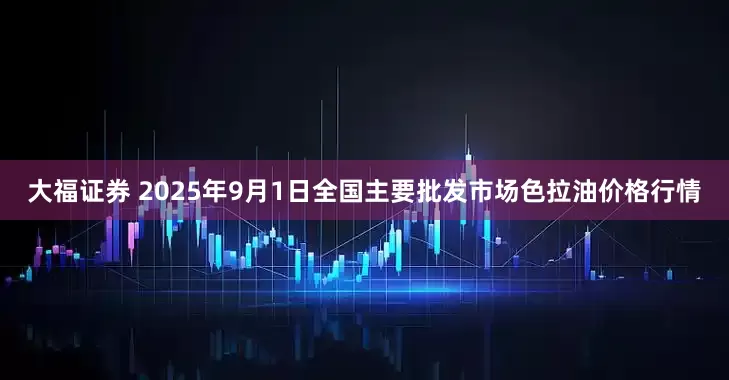 大福证券 2025年9月1日全国主要批发市场色拉油价格行情