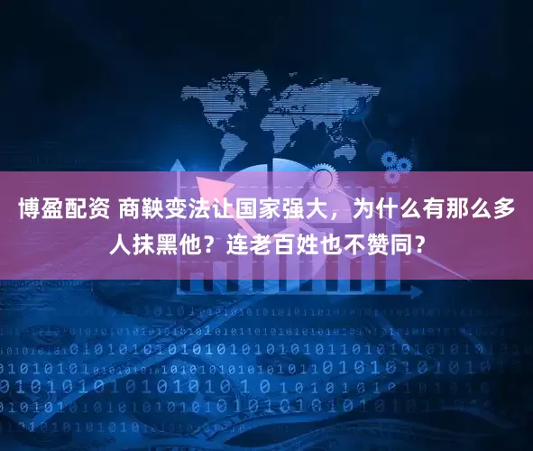 博盈配资 商鞅变法让国家强大，为什么有那么多人抹黑他？连老百姓也不赞同？