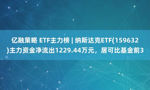 亿融策略 ETF主力榜 | 纳斯达克ETF(159632)主力资金净流出1229.44万元，居可比基金前3