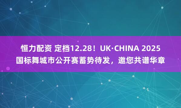 恒力配资 定档12.28！UK·CHINA 2025国标舞城市公开赛蓄势待发，邀您共谱华章