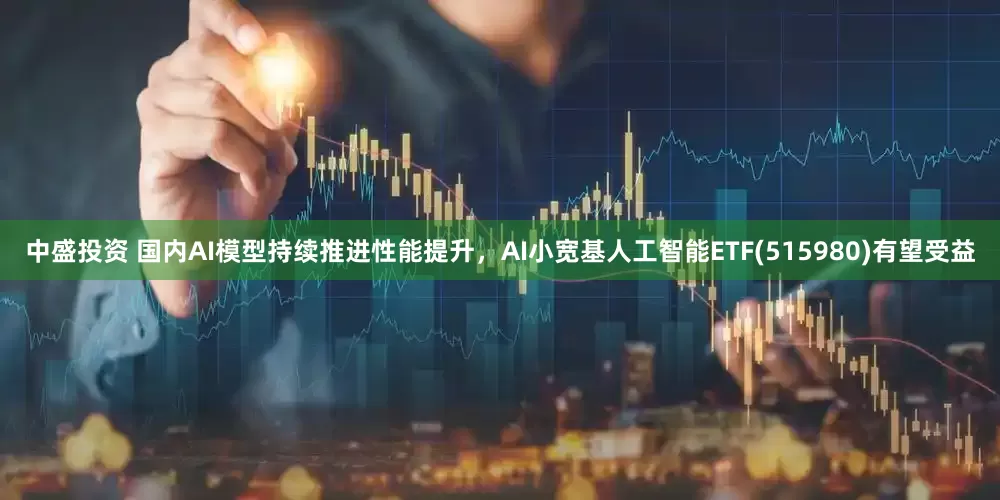 中盛投资 国内AI模型持续推进性能提升，AI小宽基人工智能ETF(515980)有望受益