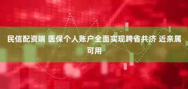 民信配资端 医保个人账户全面实现跨省共济 近亲属可用