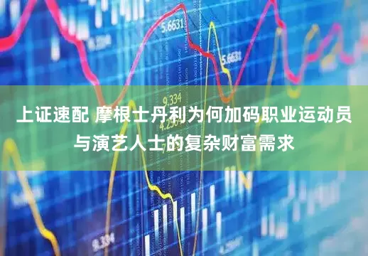 上证速配 摩根士丹利为何加码职业运动员与演艺人士的复杂财富需求